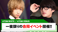 【ATOM-WHITE- /ATOM-VENUS-】2店舗合同イベント開催!!